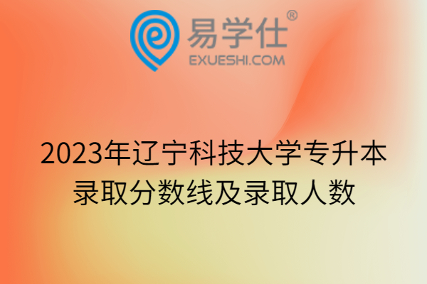 2023年辽宁科技大学专升本录取分数线及录取人数