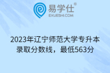 2023年辽宁师范大学专升本录取分数线，最低563分
