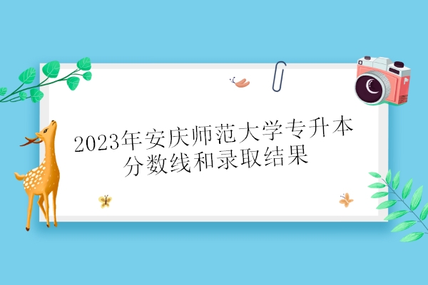 2023年安庆师范大学专升本分数线和录取结果公布！