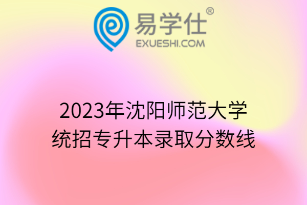 2023年沈阳师范大学统招专升本录取分数线
