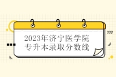2023年济宁医学院专升本分数线 校荐生295-328分！
