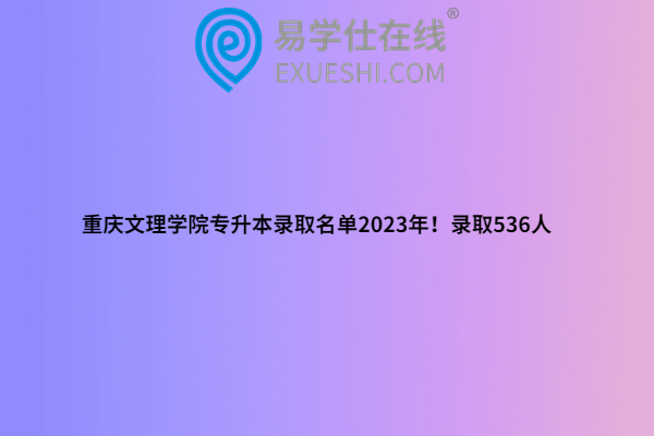 重庆文理学院专升本录取名单2023年！