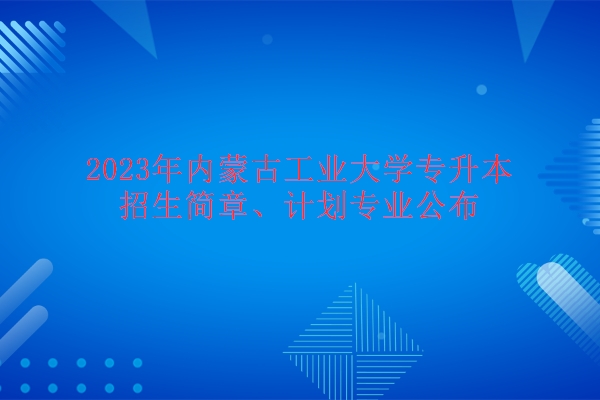 2023年内蒙古工业大学专升本招生简章、计划专业公布