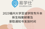 2023福州大学至诚学院专升本新生档案邮寄及录取通知书发放时间