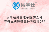 云南经济管理学院2023年专升本志愿征集计划数共232