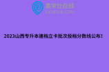 2023山西专升本建档立卡批次投档分数线公布！