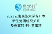 2023云南民族大学专升本新生党团组织关系及档案转接注意事项