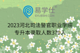 2023河北司法警官职业学院专升本录取人数370人