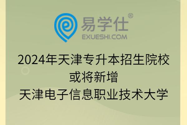 2024年天津专升本招生院校或将新增天津电子信息职业技术大学