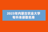 2023年内蒙古农业大学专升本录取名单 录取1730人！