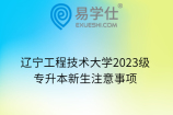 辽宁工程技术大学2023级专升本新生注意事项