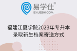 福建江夏学院2023年专升本录取新生档案寄送方式
