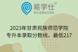2023年甘肃民族师范学院专升本录取分数线，最低217