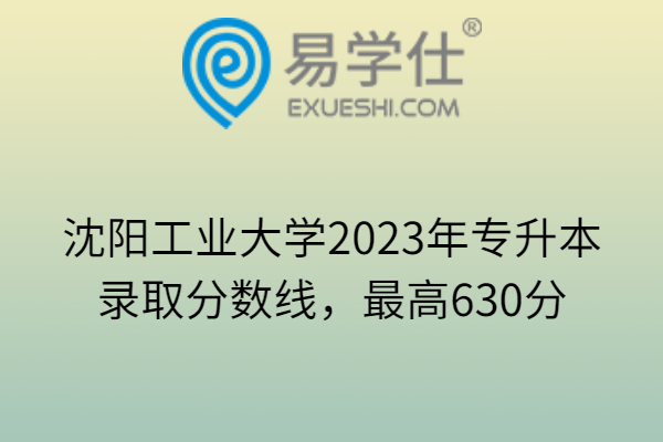 沈阳工业大学2023年专升本录取分数线，最高630分