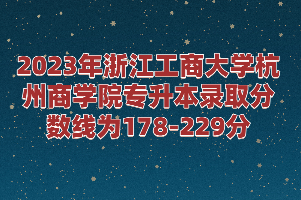 2023年浙江工商大学杭州商学院专升本录取分数线为178-229分