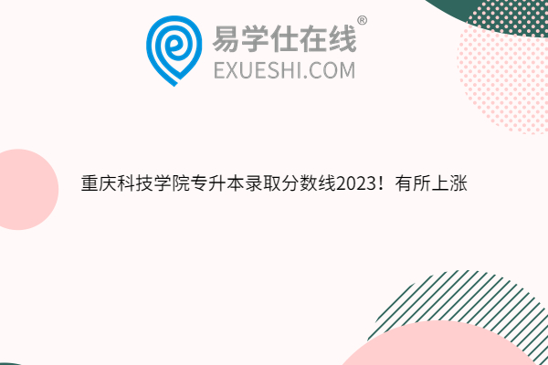 重庆科技学院专升本录取分数线2023！有所上涨