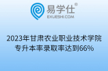 2023年甘肃农业职业技术学院专升本率录取率达到66%