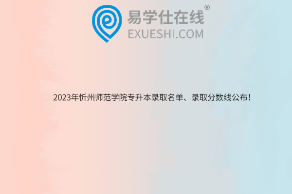 2023年忻州师范学院专升本录取名单、录取分数线公布！