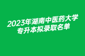 2023年湖南中医药大学专升本拟录取名单 共计264人上岸！