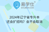 2024年辽宁省专升本还会扩招吗？会不会取消