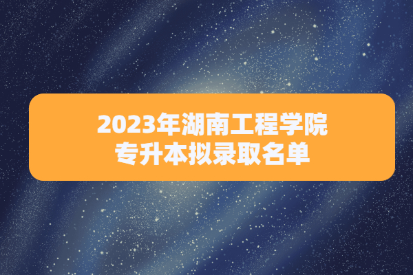 2023年湖南工程学院专升本拟录取名单