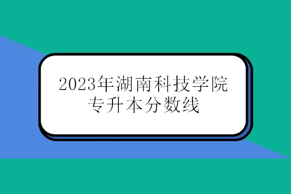 2023年湖南科技学院专升本分数线