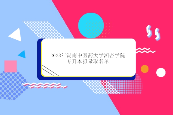 2023年湖南中医药大学湘杏学院专升本拟录取名单