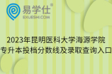 2023年昆明医科大学海源学院专升本投档分数线及录取查询入口