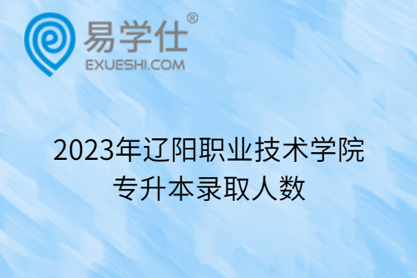 2023年辽阳职业技术学院专升本录取人数