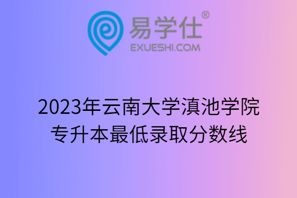 2023年云南大学滇池学院专升本最低录取分数线