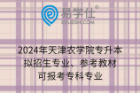 2024年天津农学院专升本拟招生专业、参考教材、可报考专科专业