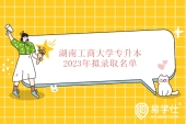 2023年湖南工商大学专升本录取名单宣告 你考中了吗？