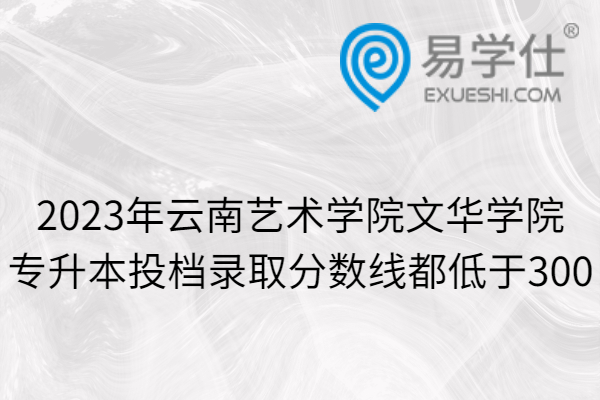 2023年云南艺术学院文华学院专升本投档录取分数线都低于300