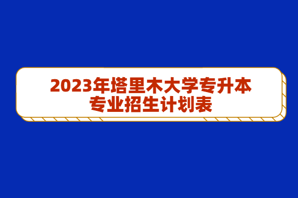 2023年塔里木大学专升本专业招生计划表
