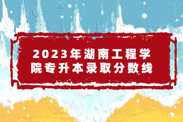 2023年湖南工程学院专升本分数线 录取线为173-282分！