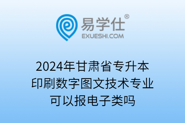 2024年甘肃省专升本印刷数字图文技术专业可以报电子类吗