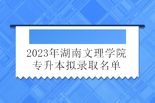 2023年湖南文理学院专升本拟录取名单