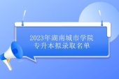 2023年湖南城市学院专升本录取名单 736位准本科生！