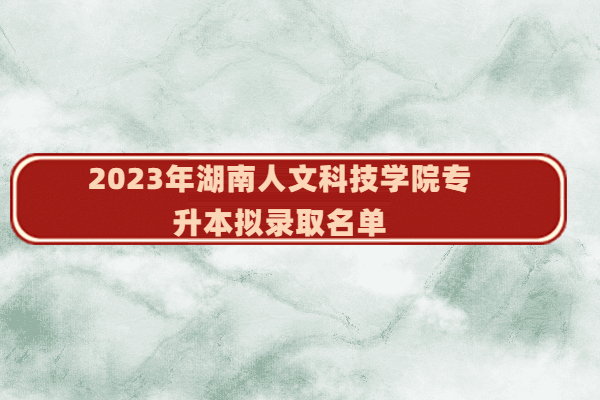 2023年湖南人文科技学院专升本拟录取名单