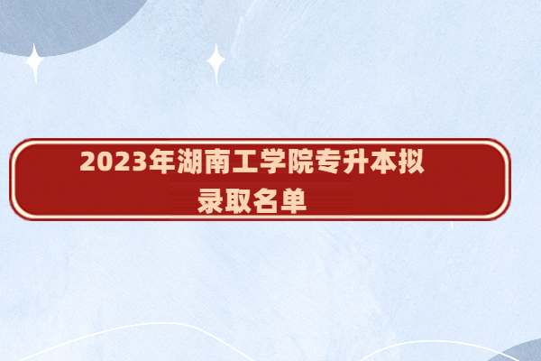 2023年湖南工学院专升本拟录取名单