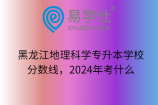 黑龙江地理科学专升本学校、分数线，2024年考什么