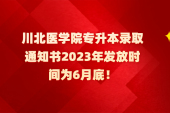 川北医学院专升本录取通知书2023年发放时间为6月底！