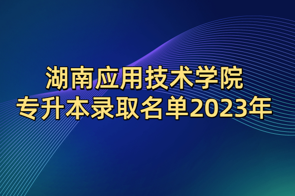湖南应用技术学院专升本录取名单2023年