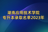 大事件！2023年湖南应用技术学院专升本拟录取名单已经官宣！