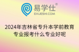 2024年吉林省专升本学前教育专业报考什么专业好呢