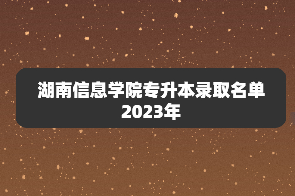 湖南信息学院专升本录取名单2023年
