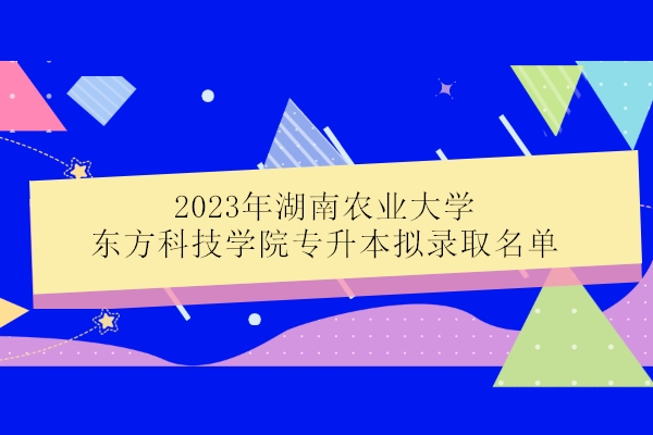 2023年湖南农业大学东方科技学院专升本拟录取名单