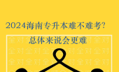 2024海南专升本难不难考？总体来说会更难