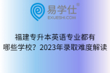 福建专升本英语专业都有哪些学校？2023年录取难度