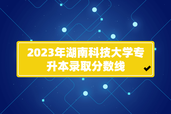 2023年湖南科技大学专升本录取分数线